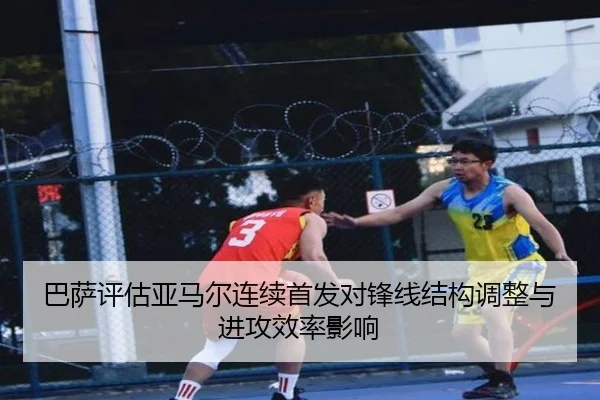 巴萨评估亚马尔连续首发对锋线结构调整与进攻效率影响