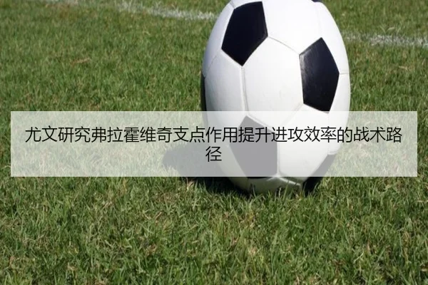 尤文研究弗拉霍维奇支点作用提升进攻效率的战术路径