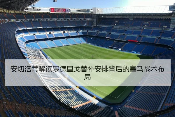 安切洛蒂解读罗德里戈替补安排背后的皇马战术布局