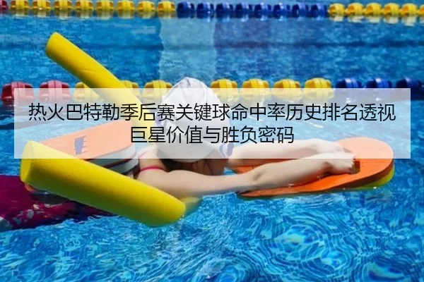 热火巴特勒季后赛关键球命中率历史排名透视巨星价值与胜负密码