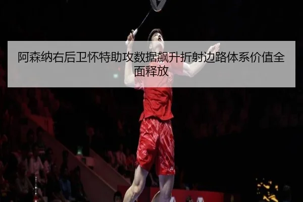 阿森纳右后卫怀特助攻数据飙升折射边路体系价值全面释放