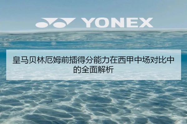 皇马贝林厄姆前插得分能力在西甲中场对比中的全面解析