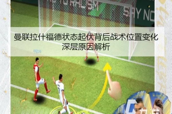 曼联拉什福德状态起伏背后战术位置变化深层原因解析
