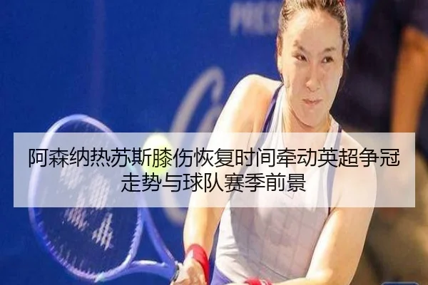 阿森纳热苏斯膝伤恢复时间牵动英超争冠走势与球队赛季前景