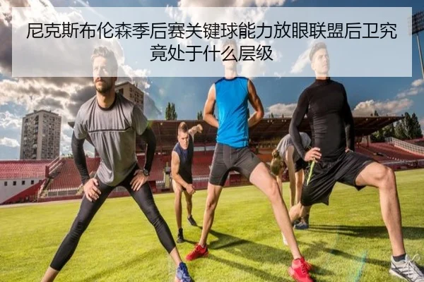 尼克斯布伦森季后赛关键球能力放眼联盟后卫究竟处于什么层级