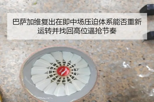 巴萨加维复出在即中场压迫体系能否重新运转并找回高位逼抢节奏
