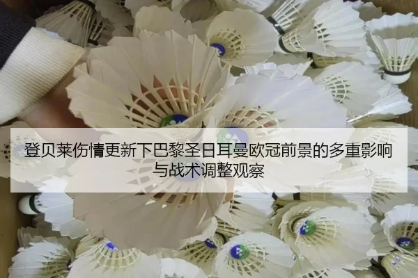 登贝莱伤情更新下巴黎圣日耳曼欧冠前景的多重影响与战术调整观察
