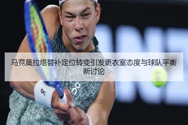 马竞莫拉塔替补定位转变引发更衣室态度与球队平衡新讨论