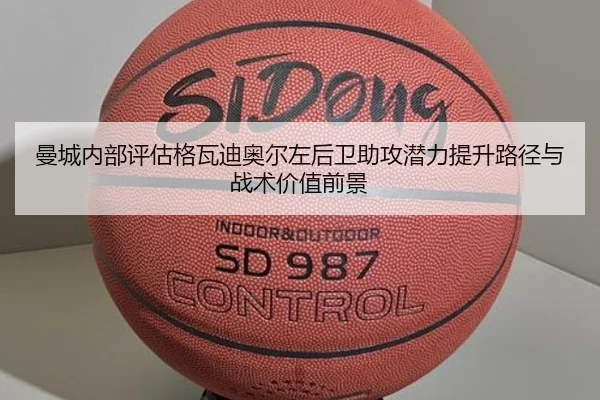 曼城内部评估格瓦迪奥尔左后卫助攻潜力提升路径与战术价值前景