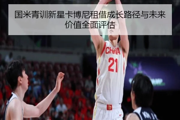 国米青训新星卡博尼租借成长路径与未来价值全面评估