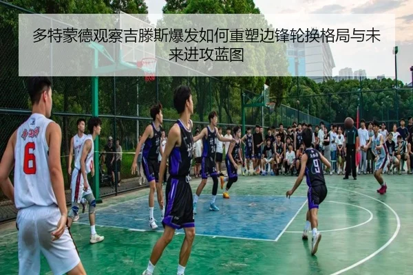 多特蒙德观察吉滕斯爆发如何重塑边锋轮换格局与未来进攻蓝图