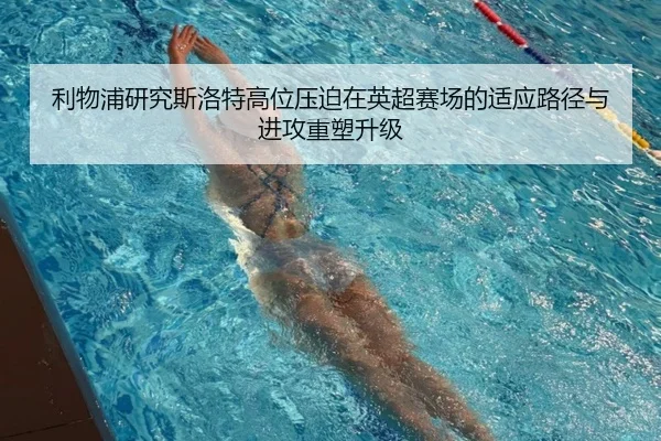 利物浦研究斯洛特高位压迫在英超赛场的适应路径与进攻重塑升级