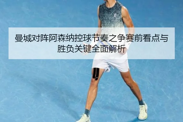 曼城对阵阿森纳控球节奏之争赛前看点与胜负关键全面解析